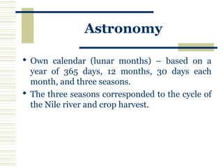 Astronomy
 Own calendar (lunar months) – based on a
year of 365 days, 12 months, 30 days each
month, and three seasons.
 The three seasons corresponded to the cycle of
the Nile river and crop harvest.
 