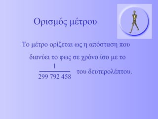 Ορισμός μέτρου 
Το μέτρο ορίζεται ως η απόσταση που 
διανύει το φως σε χρόνο ίσο με το 
του δευτερολέπτου. 
1 
299 792 458 
 
