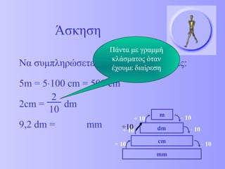 Να συμπληρώσετε τις παρακάτω σχέσεις: 
5m = 5×100 cm = 500 cm 
2cm = dm 
9,2 dm = mm 
m × 10 
dm 
cm 
mm 
× 10 
÷ 10 
÷ 10 
÷ 10 × 10 
Άσκηση 
÷10 
2 
10 
Πάντα με γραμμή 
κλάσματος όταν 
έχουμε διαίρεση 
 