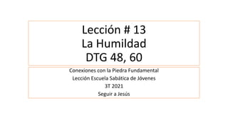 Lección # 13
La Humildad
DTG 48, 60
Conexiones con la Piedra Fundamental
Lección Escuela Sabática de Jóvenes
3T 2021
Seguir a Jesús
 