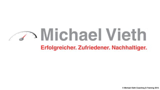Michael Vieth
Erfolgreicher. Zufriedener. Nachhaltiger.
© Michael Vieth Coaching & Training 2015
 