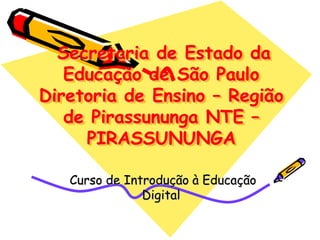 Secretaria de Estado da
   Educação de São Paulo
Diretoria de Ensino – Região
   de Pirassununga NTE –
     PIRASSUNUNGA

   Curso de Introdução à Educação
               Digital
 