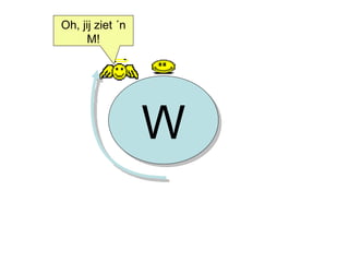 W Oh, jij ziet ´n M! 