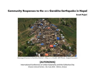 Community Responses to the 2015 Gorakha Earthquake in Nepal
Swati Pujari
Damaged homes in Gorkha District [1 May 2015] Credit: AFP Photo/ Sajjad Hussain]
[AUTONOMA]
International Conference on Urban Autonomy and the Collective City
Onassis Cultural Center, 1 & 2 July 2016 ‐ Athens, Greece
 