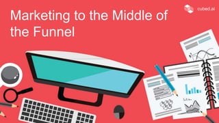 Marketing to the Middle of
the Funnel
cubed.ai
 