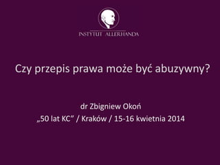 Czy przepis prawa może byd abuzywny?
dr Zbigniew Okoo
„50 lat KC” / Kraków / 15-16 kwietnia 2014
 