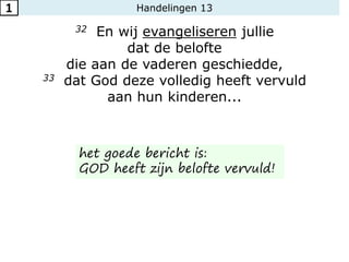 Handelingen 13
32 En wij evangeliseren jullie
dat de belofte
die aan de vaderen geschiedde,
33 dat God deze volledig heeft vervuld
aan hun kinderen...
1
het goede bericht is:
GOD heeft zijn belofte vervuld!
 