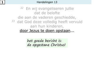 Handelingen 13
32 En wij evangeliseren jullie
dat de belofte
die aan de vaderen geschiedde,
33 dat God deze volledig heeft vervuld
aan hun kinderen,
door Jezus te doen opstaan...
1
het goede bericht is:
de opgestane Christus!
 