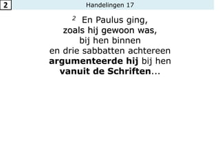 Handelingen 17
2 En Paulus ging,
zoals hij gewoon was,
bij hen binnen
en drie sabbatten achtereen
argumenteerde hij bij hen
vanuit de Schriften...
2
 