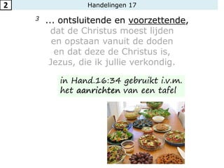 Handelingen 17
3 ... ontsluitende en voorzettende,
dat de Christus moest lijden
en opstaan vanuit de doden
en dat deze de Christus is,
Jezus, die ik jullie verkondig.
2
in Hand.16:34 gebruikt i.v.m.
het aanrichten van een tafel
 