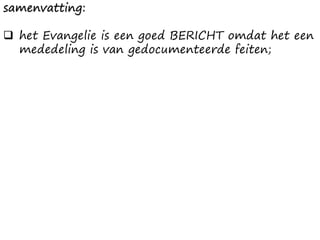 samenvatting:
❑ het Evangelie is een goed BERICHT omdat het een
mededeling is van gedocumenteerde feiten;
 