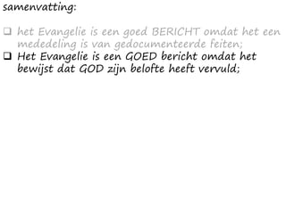 samenvatting:
❑ het Evangelie is een goed BERICHT omdat het een
mededeling is van gedocumenteerde feiten;
❑ Het Evangelie is een GOED bericht omdat het
bewijst dat GOD zijn belofte heeft vervuld;
 