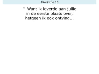 1Korinthe 15
3 Want ik leverde aan jullie
in de eerste plaats over,
hetgeen ik ook ontving...
 