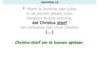 1Korinthe 15
3 Want ik leverde aan jullie
in de eerste plaats over,
hetgeen ik ook ontving,
dat Christus stierf
ten behoeve van onze zonden
(...)
Christus stierf om te kunnen opstaan
 