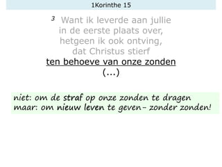 1Korinthe 15
3 Want ik leverde aan jullie
in de eerste plaats over,
hetgeen ik ook ontving,
dat Christus stierf
ten behoeve van onze zonden
(...)
niet: om de straf op onze zonden te dragen
maar: om nieuw leven te geven- zonder zonden!
 