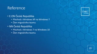 Reference
• E.ON Česká Republika
• Přechod z Windows XP na Windows 7
• Člen migračního teamu
• NN Česká Republika
• Přechod z Windows 7 na Windows 10
• Člen migračního teamu
19
19
 