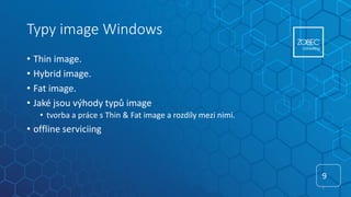 Typy image Windows
• Thin image.
• Hybrid image.
• Fat image.
• Jaké jsou výhody typů image
• tvorba a práce s Thin & Fat image a rozdíly mezi nimi.
• offline serviciing
9
9
 