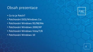 Obsah prezentace
• Co to je Patch?
• Patchování DOS/Windows 3.x
• Patchování Windows 95/98/Me
• Patchování Windows 2000/XP
• Patchování Windows Vista/7/8
• Patchování Windows 10
3
3
 