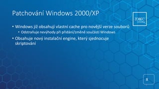 Patchování Windows 2000/XP
• Windows již obsahují vlastní cache pro novější verze souborů
• Odstraňuje nevýhody při přidání/změně součástí Windows
• Obsahuje nový instalační engine, který sjednocuje
skriptování
8
8
 