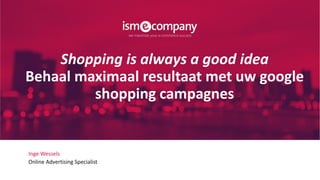 Inge Wessels
Online Advertising Specialist
Shopping is always a good idea
Behaal maximaal resultaat met uw google
shopping campagnes
 