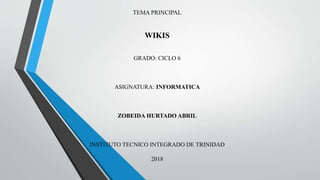 TEMA PRINCIPAL
WIKIS
GRADO: CICLO 6
ASIGNATURA: INFORMATICA
ZOBEIDA HURTADO ABRIL
INSTITUTO TECNICO INTEGRADO DE TRINIDAD
2018
 