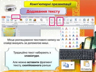 Комп'ютерні презентації
Місце розташування текстового напису на
слайді вказують за допомогою миші.
Традиційно текст набирають з
клавіатури.
Але можна вставити фрагмент
тексту, скопійованого раніше
Додавання тексту
 