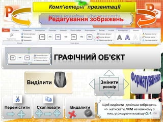 Редагування зображень
Комп'ютерні презентації
Виділити
Перемістити Скопіювати Видалити
Змінити
розмір
Щоб виділити декілька зображень
=> натискати ЛКМ на кожному з
них, утримуючи клавішу Ctrl.
 