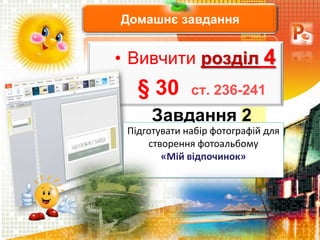 Домашнє завдання
• Вивчити розділ 4
§ 30 ст. 236-241
Завдання 2
Підготувати набір фотографій для
створення фотоальбому
«Мій відпочинок»
 