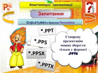 Запитання
Комп'ютерні презентації
спростувати брехню Незнайка
Створену
презентацію
можна зберегти
тільки у форматі
.pptx*.PPSX
 