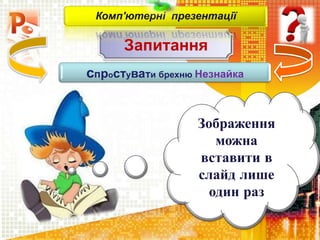 Запитання
Комп'ютерні презентації
спростувати брехню Незнайка
Зображення
можна
вставити в
слайд лише
один раз
 