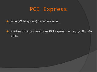 PCI ExpressPCIe (PCI-Express) nacen en 2004.Existen distintas versiones PCI Express: 1x, 2x, 4x, 8x, 16x y 32x.