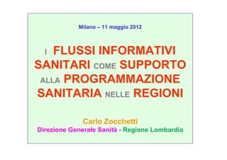 Milano – 11 maggio 2012



  I FLUSSI INFORMATIVI
SANITARI COME SUPPORTO
 ALLA PROGRAMMAZIONE
SANITARIA NELLE REGIONI

              Carlo Zocchetti
Direzione Generale Sanità - Regione Lombardia
 