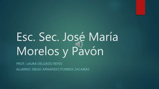 Esc. Sec. José María 
Morelos y Pavón 
PROF.: LAURA DELGADO REYES 
ALUMNO: DIEGO ARMANDO ITURBIDE ZACARÍAS 
 