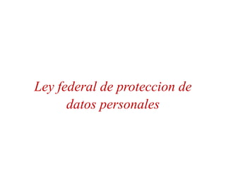 Ley federal de proteccion de
datos personales
 