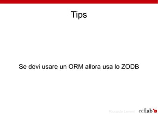 Tips




Se devi usare un ORM allora usa lo ZODB




                             Riccardo Lemmi
 