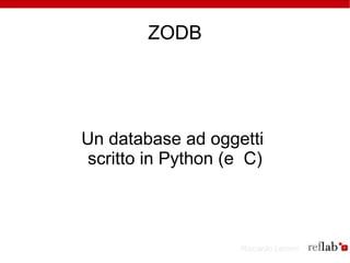 ZODB




Un database ad oggetti
 scritto in Python (e C)



                     Riccardo Lemmi
 