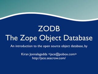 ZODB
The Zope Object Database
An introduction to the open source object database, by
Kiran Jonnalagadda <jace@pobox.com>
http://jace.seacrow.com/

 