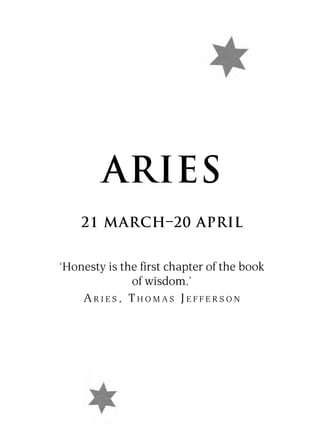 ARIES
    21 MARCH–20 APRIL


‘Honesty is the first chapter of the book
              of wisdom.’
    ARIES, THOMAS JEFFERSON
 
