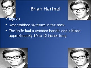 Brian Hartnel
• age 20
• was stabbed six times in the back.
• The knife had a wooden handle and a blade
  approximately 10 to 12 inches long.
 