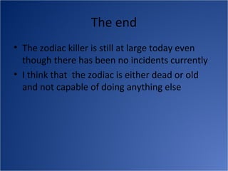 The end
• The zodiac killer is still at large today even
  though there has been no incidents currently
• I think that the zodiac is either dead or old
  and not capable of doing anything else
 