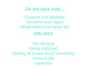 On the dark side.... Escapist and idealistic Secretive and vague Weak-willed and easily led DISLIKES  the obvious  being criticized  feeling all at sea about something  know-it-alls  pedantry  