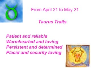 From April 21 to May 21   Taurus Traits   Patient and reliable Warmhearted and loving Persistent and determined Placid and security loving   