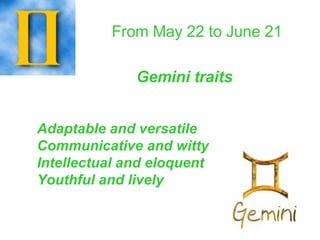 From May 22 to June 21   Gemini traits Adaptable and versatile Communicative and witty Intellectual and eloquent Youthful and lively   