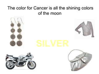 The color for Cancer is all the shining colors  of the moon  SILVER   