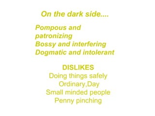 On the dark side....   Pompous and patronizing Bossy and interfering Dogmatic and intolerant   DISLIKES   Doing things safely  Ordinary,Day Small minded people  Penny pinching  