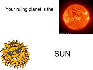Your ruling planet is the  SUN   
