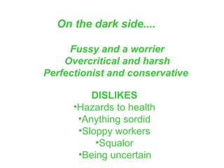 On the dark side....   Fussy and a worrier Overcritical and harsh Perfectionist and conservative   DISLIKES   Hazards to health  Anything sordid  Sloppy workers  Squalor  Being uncertain   