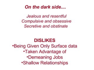On the dark side....   Jealous and resentful Compulsive and obsessive Secretive and obstinate   DISLIKES  Being Given Only Surface data  Taken Advantage of  Demeaning Jobs  Shallow Relationships  