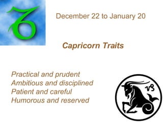December 22 to January 20  Capricorn Traits   Practical and prudent Ambitious and disciplined Patient and careful Humorous and reserved   