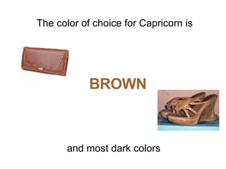 The color of choice for Capricorn is  BROWN   and most dark colors  